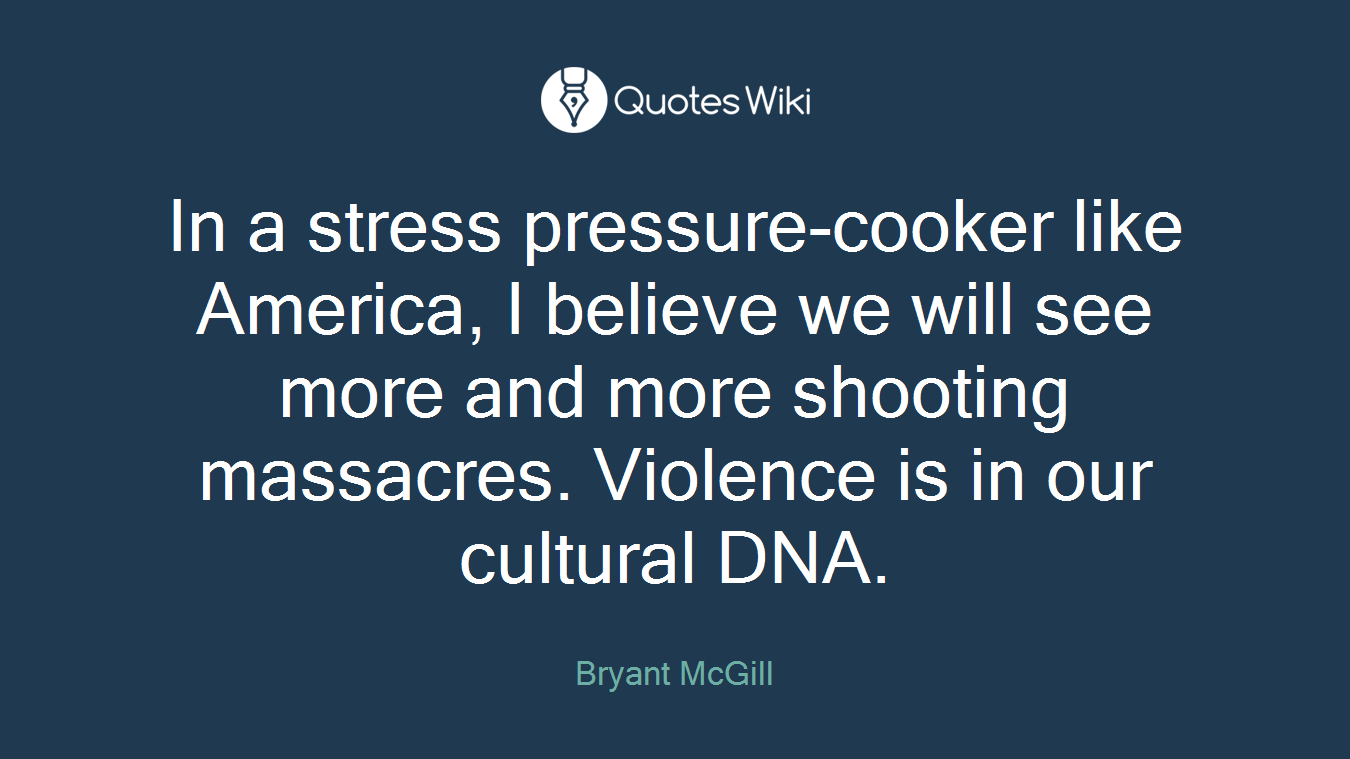 In a stress pressure-cooker like America, I believe we will see more and more shooting massacres. Violence is in our cultural DNA.