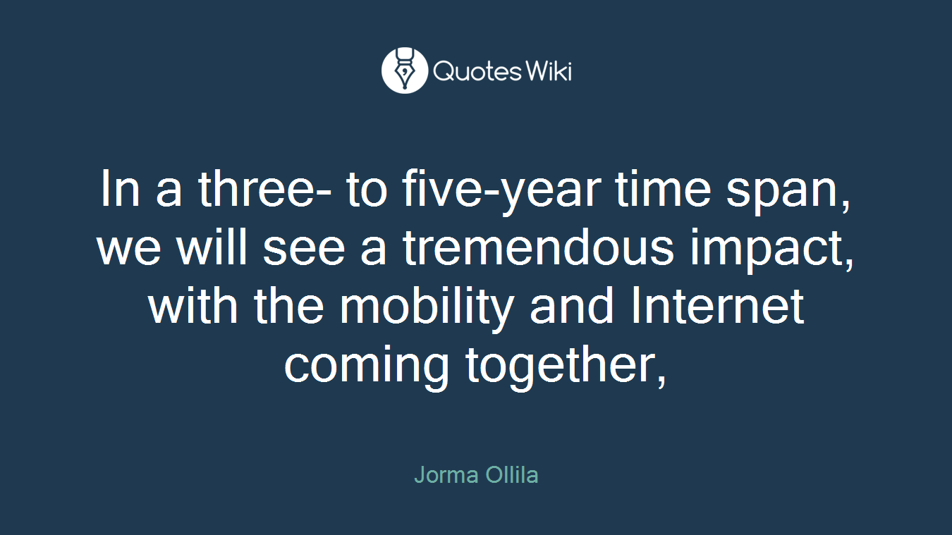 In a three- to five-year time span, we will see a tremendous impact, with the mobility and Internet coming together,