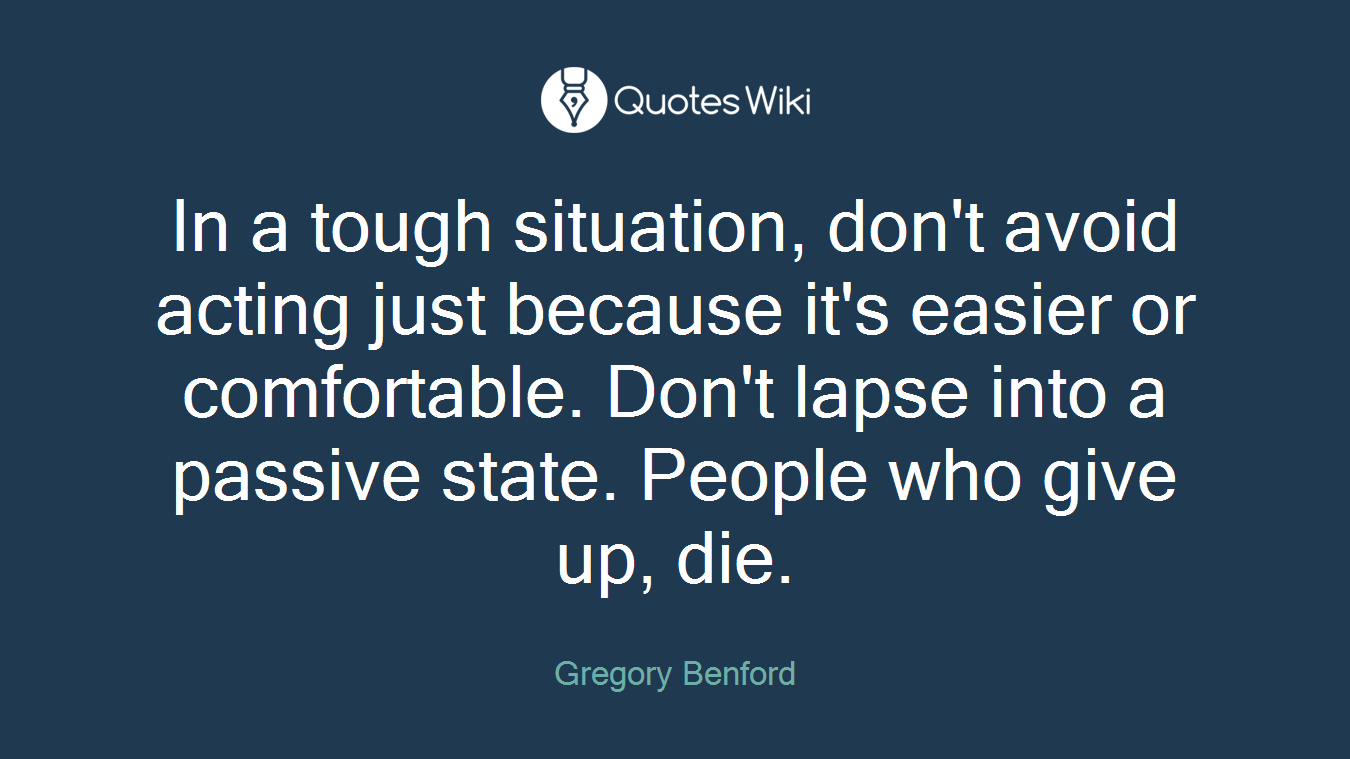 In a tough situation, don't avoid acting just because it's easier or comfortable. Don't lapse into a passive state. People who give up, die.