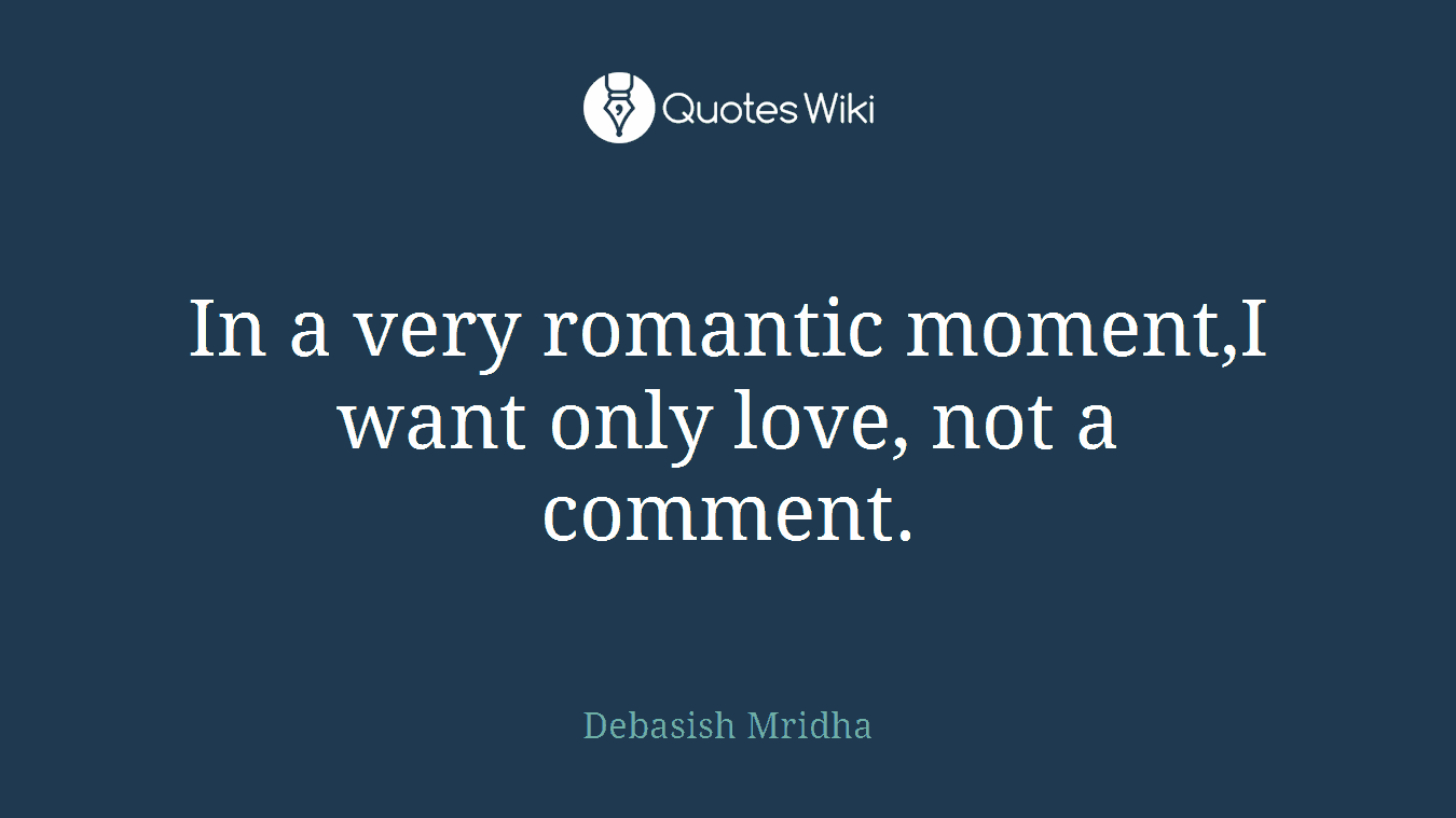 In a very romantic moment,I want only love, not a comment.