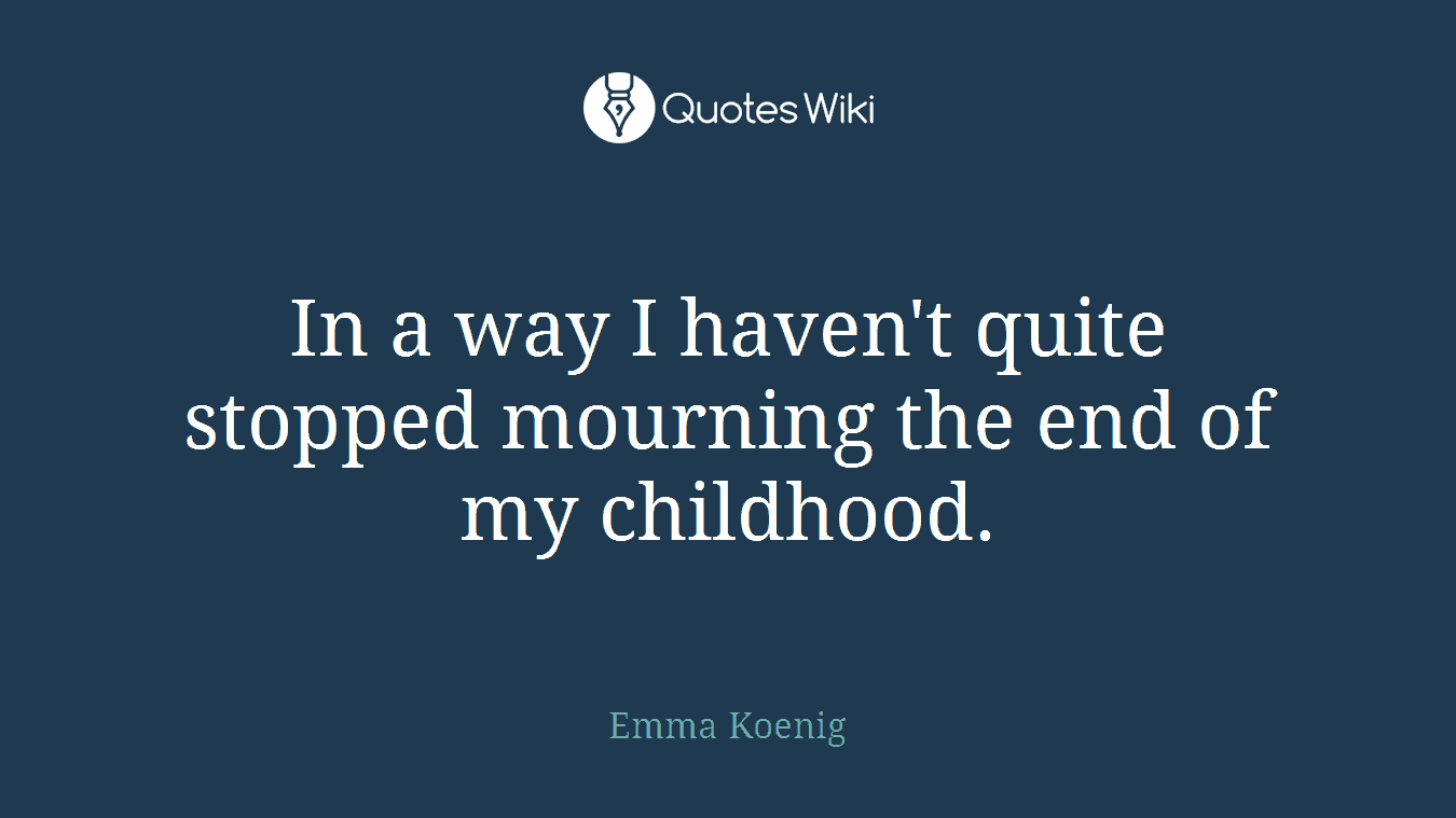 In a way I haven't quite stopped mourning the end of my childhood.