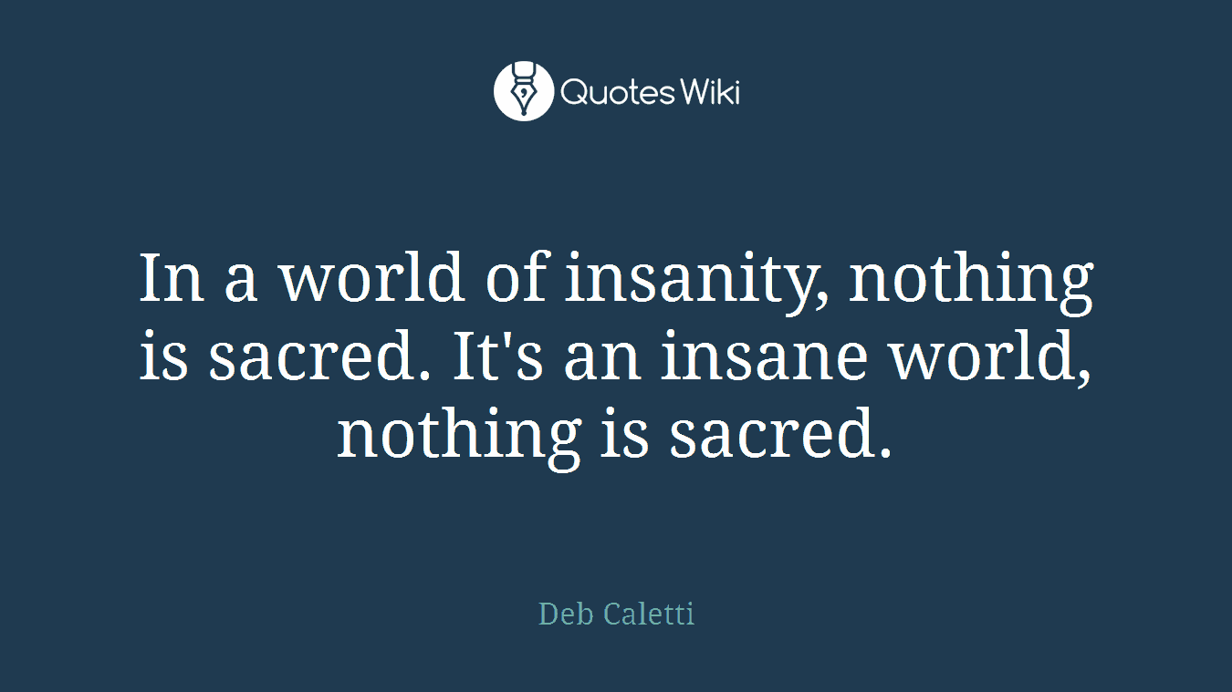 In a world of insanity, nothing is sacred. It's an insane world, nothing is sacred.