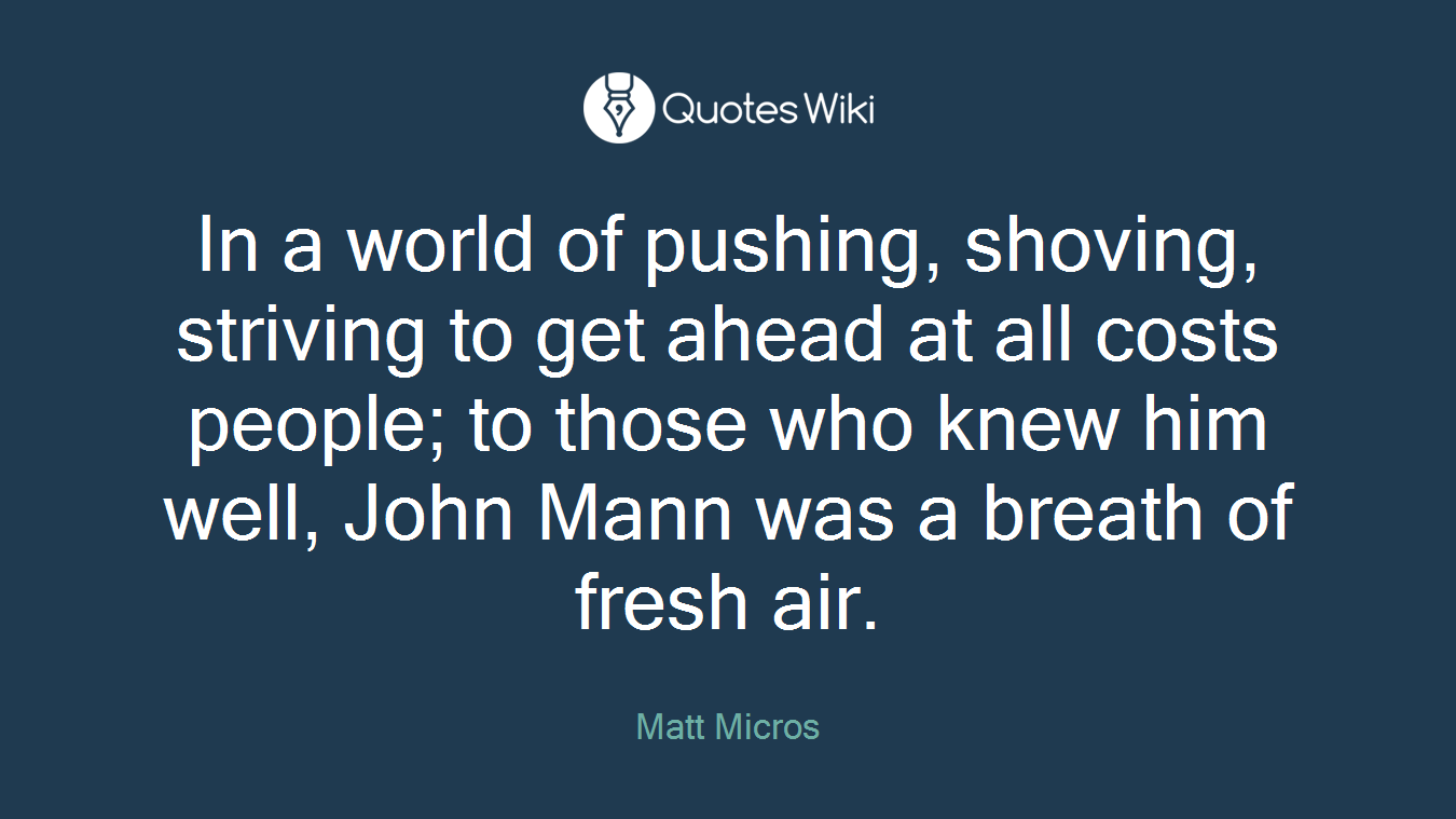 In a world of pushing, shoving, striving to get ahead at all costs people; to those who knew him well, John Mann was a breath of fresh air.