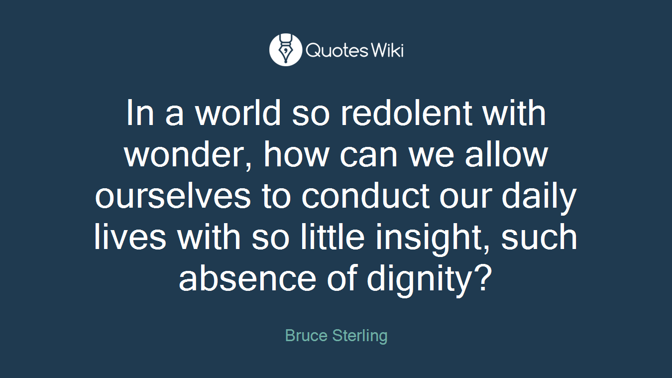 In a world so redolent with wonder, how can we allow ourselves to conduct our daily lives with so little insight, such absence of dignity?