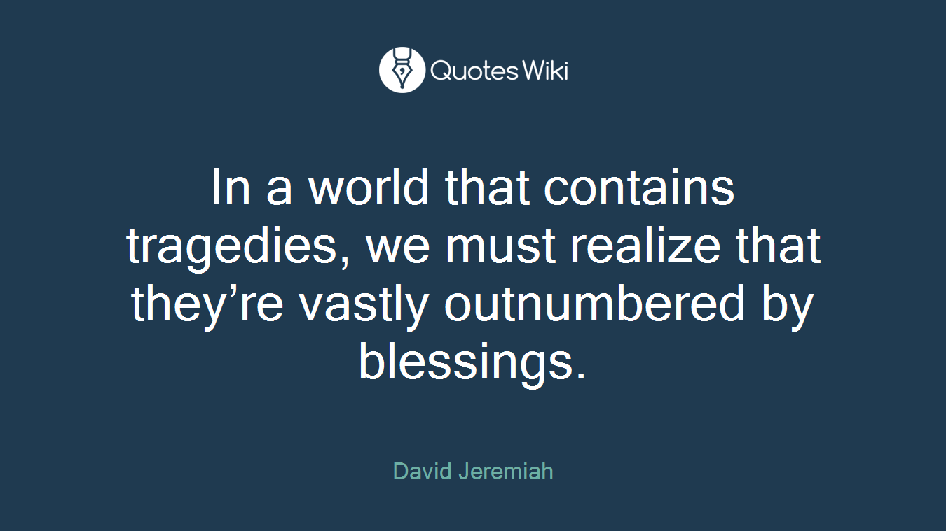In a world that contains tragedies, we must realize that they’re vastly outnumbered by blessings.