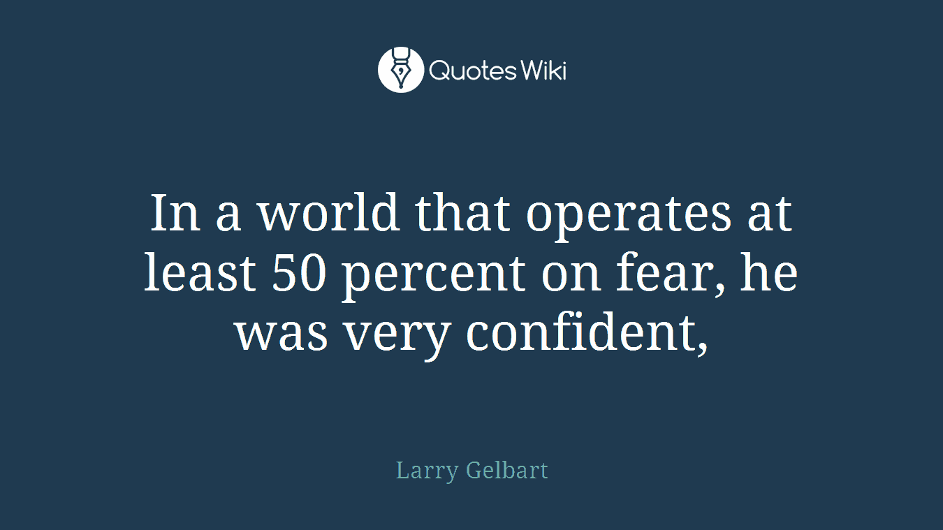 In a world that operates at least 50 percent on fear, he was very confident,