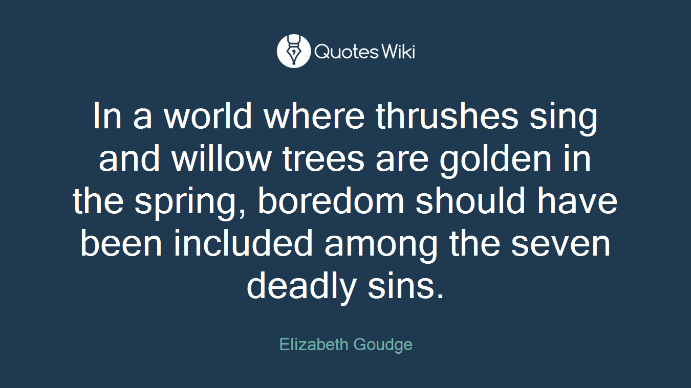In a world where thrushes sing and willow trees are golden in the spring, boredom should have been included among the seven deadly sins.