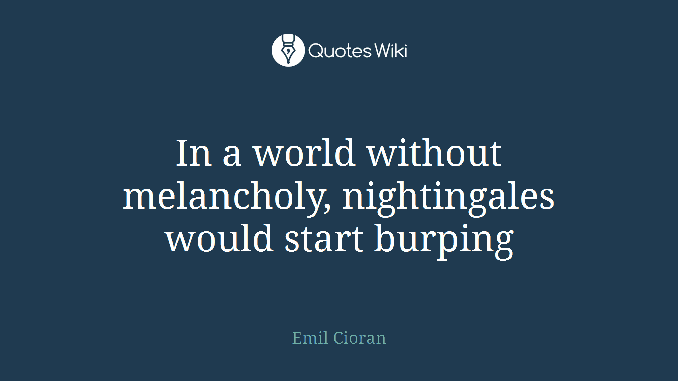 In a world without melancholy, nightingales would start burping