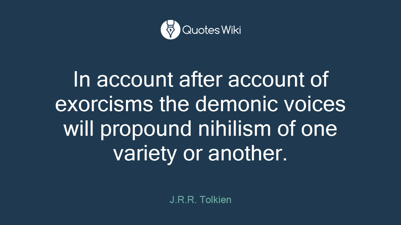 In account after account of exorcisms the demonic voices will propound nihilism of one variety or another.
