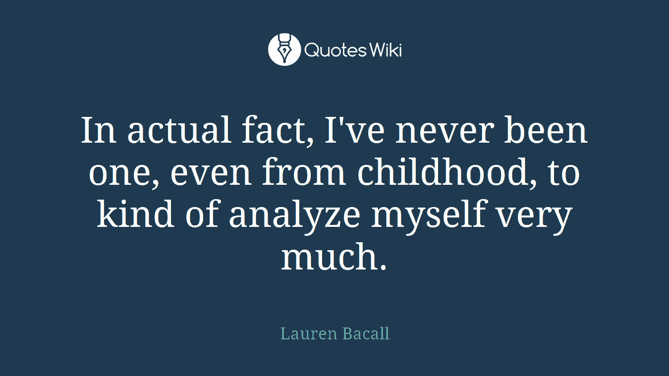 In actual fact, I've never been one, even from childhood, to kind of analyze myself very much.