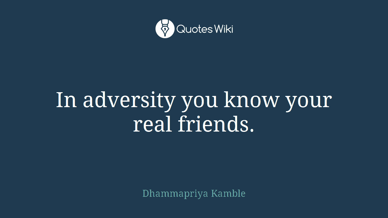 In adversity you know your real friends.