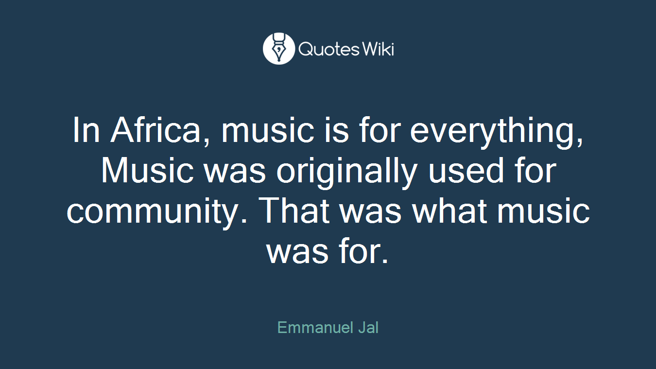 In Africa, music is for everything, Music was originally used for community. That was what music was for.