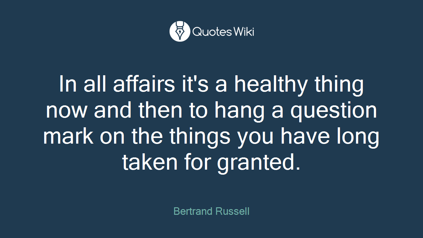 In all affairs it's a healthy thing now and then to hang a question mark on the things you have long taken for granted.
