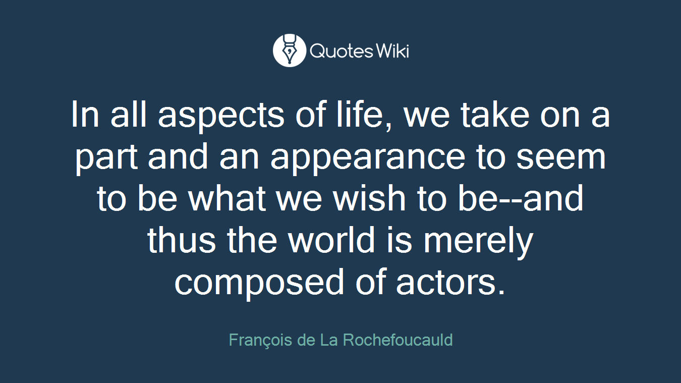 In all aspects of life, we take on a part and an appearance to seem to be what we wish to be--and thus the world is merely composed of actors.