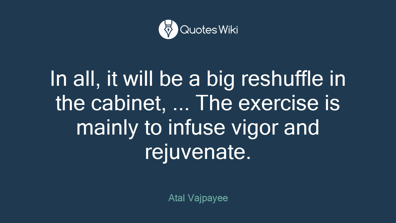 In all, it will be a big reshuffle in the cabinet, ... The exercise is mainly to infuse vigor and rejuvenate.