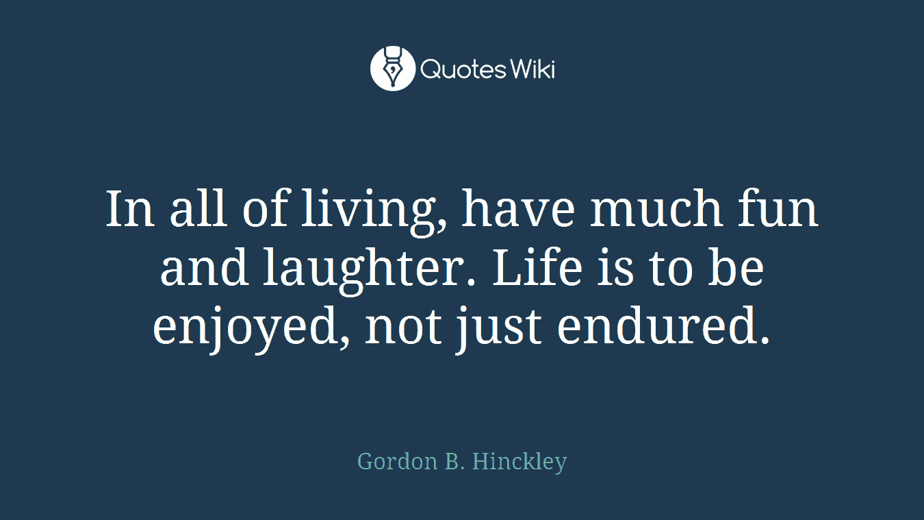 In all of living, have much fun and laughter. Life is to be enjoyed, not just endured.