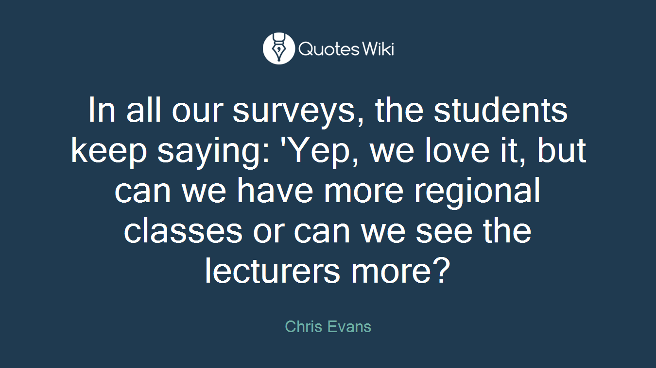 In all our surveys, the students keep saying: 'Yep, we love it, but can we have more regional classes or can we see the lecturers more?