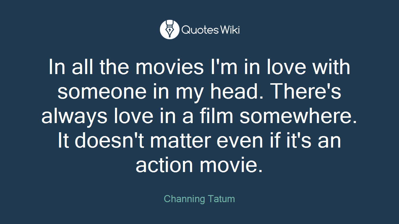 In all the movies I'm in love with someone in my head. There's always love in a film somewhere. It doesn't matter even if it's an action movie.