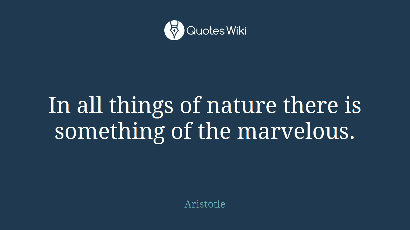 In all things of nature there is something of the marvelous.
