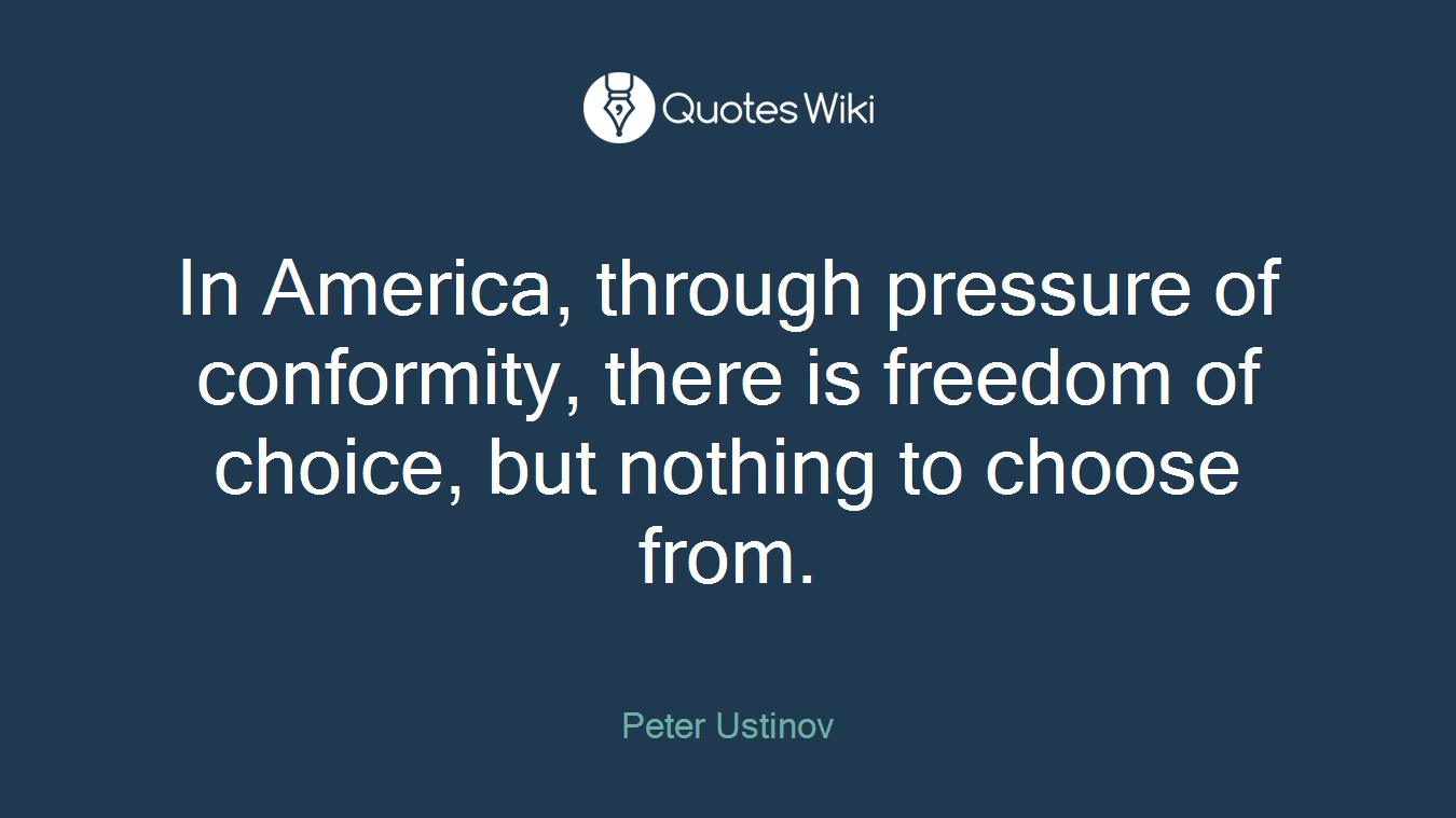 In America, through pressure of conformity, there is freedom of choice, but nothing to choose from.