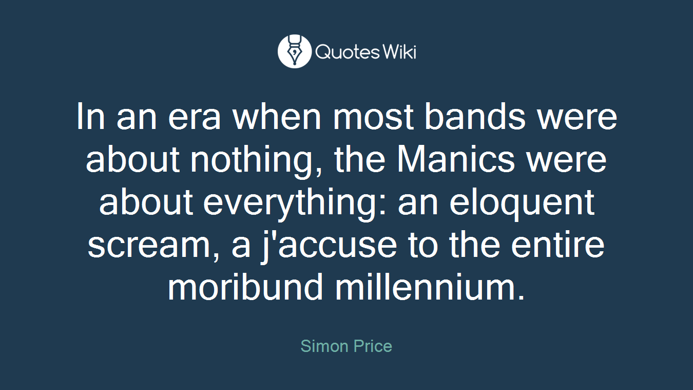 In an era when most bands were about nothing, the Manics were about everything: an eloquent scream, a j'accuse to the entire moribund millennium.