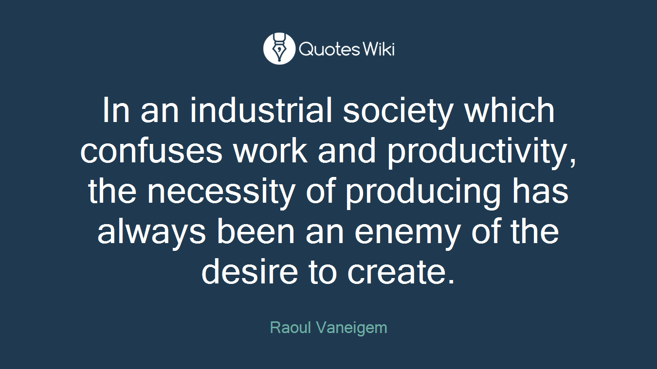 In an industrial society which confuses work and productivity, the necessity of producing has always been an enemy of the desire to create.