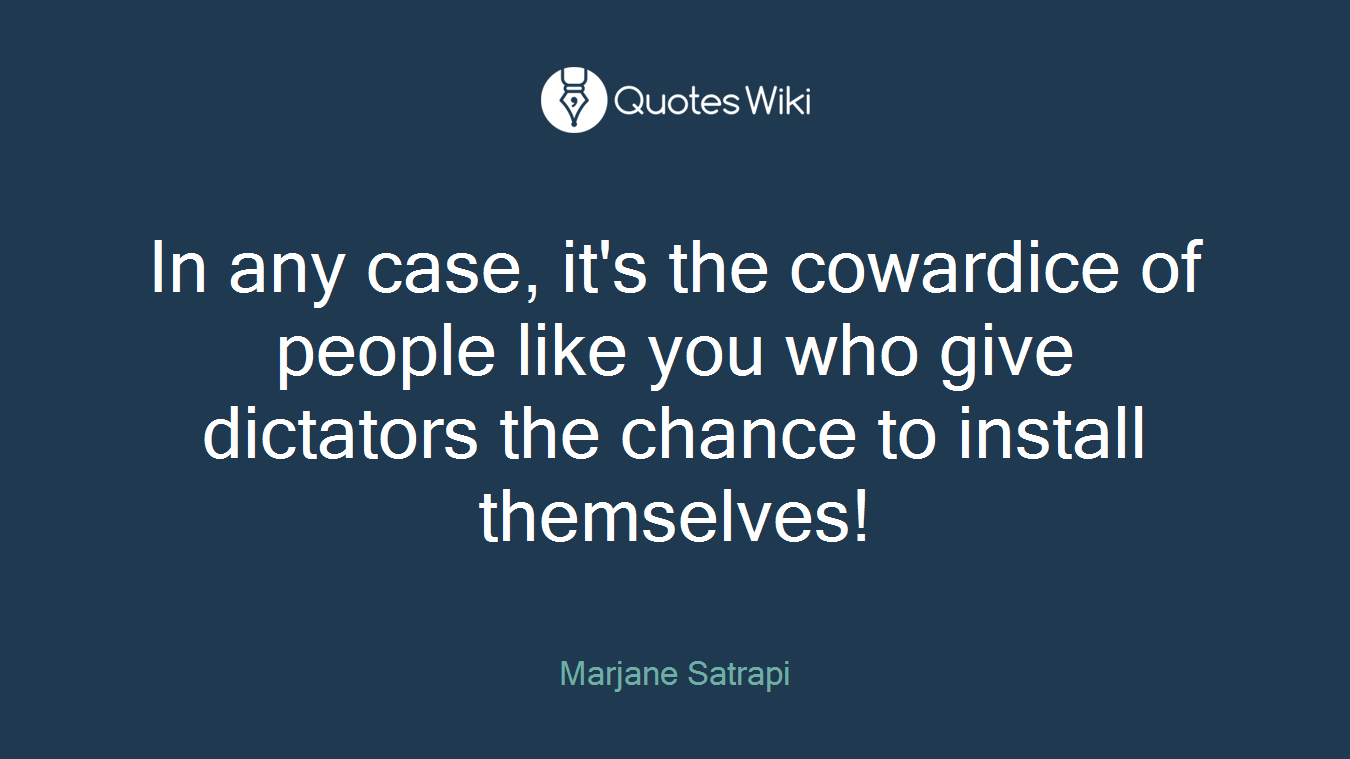 In any case, it's the cowardice of people like you who give dictators the chance to install themselves!