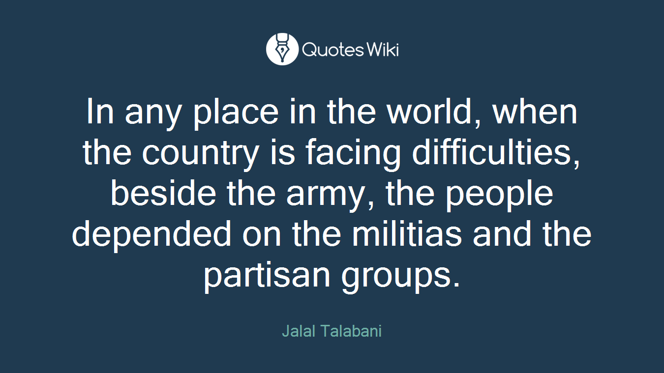 In any place in the world, when the country is facing difficulties, beside the army, the people depended on the militias and the partisan groups.