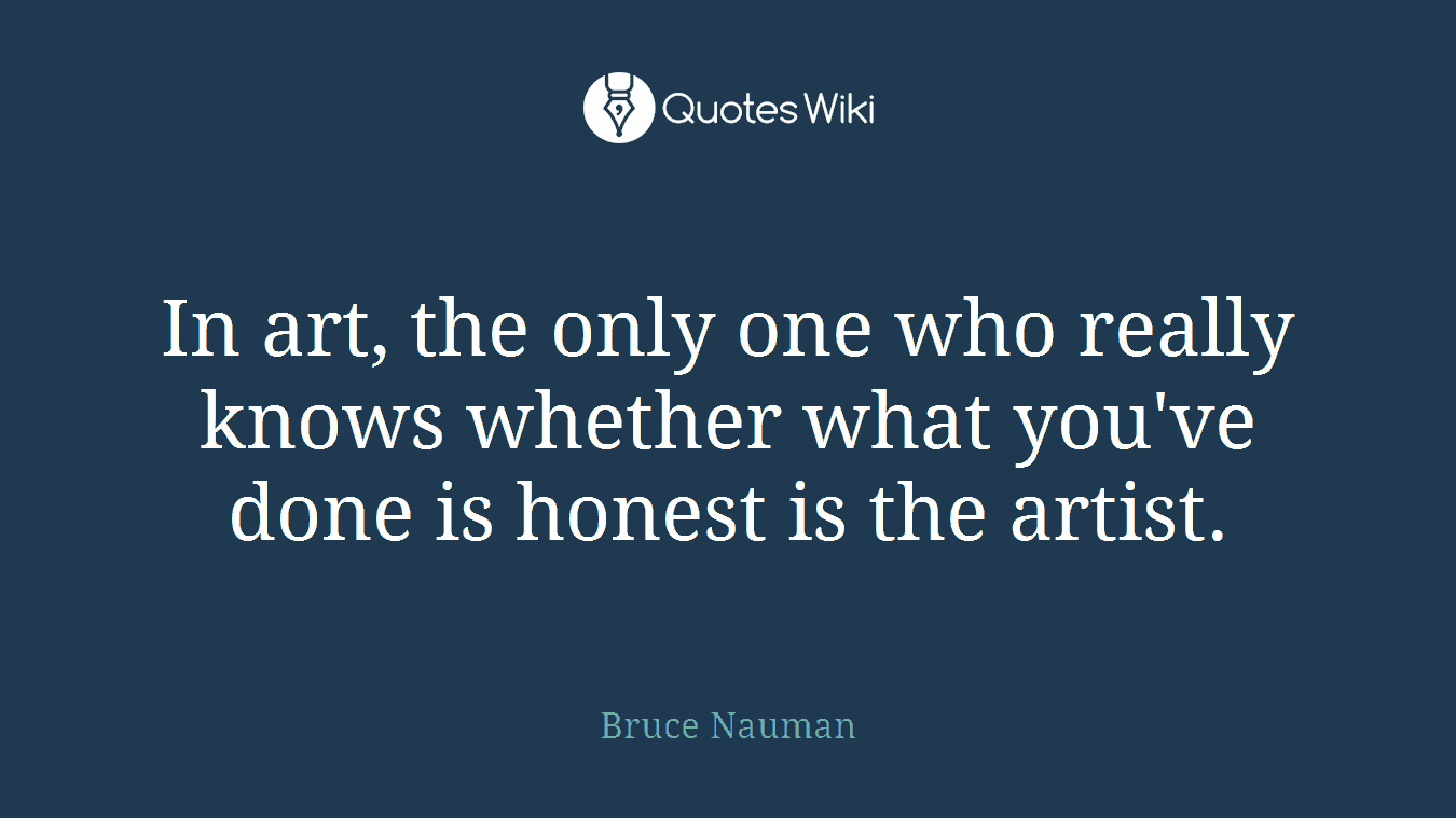 In art, the only one who really knows whether what you've done is honest is the artist.