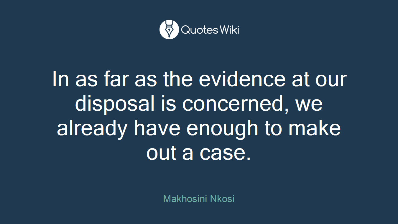 In as far as the evidence at our disposal is concerned, we already have enough to make out a case.