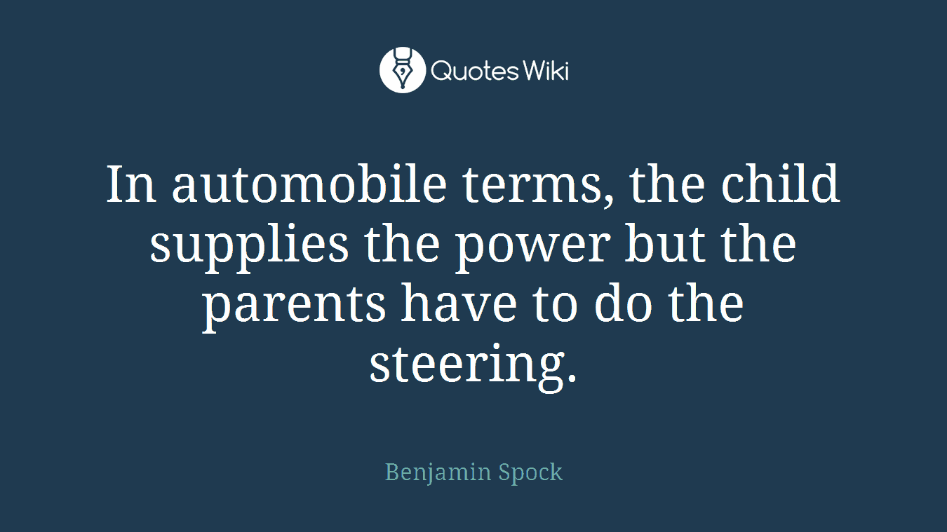 In automobile terms, the child supplies the power but the parents have to do the steering.