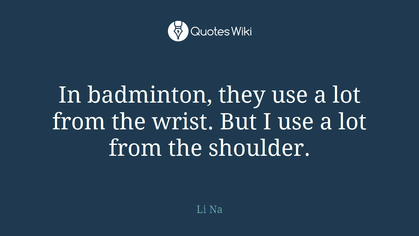 In badminton, they use a lot from the wrist. But I use a lot from the shoulder.