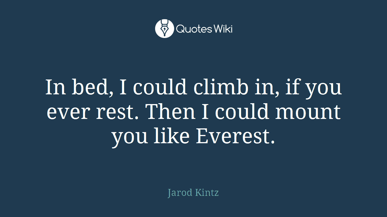 In bed, I could climb in, if you ever rest. Then I could mount you like Everest.