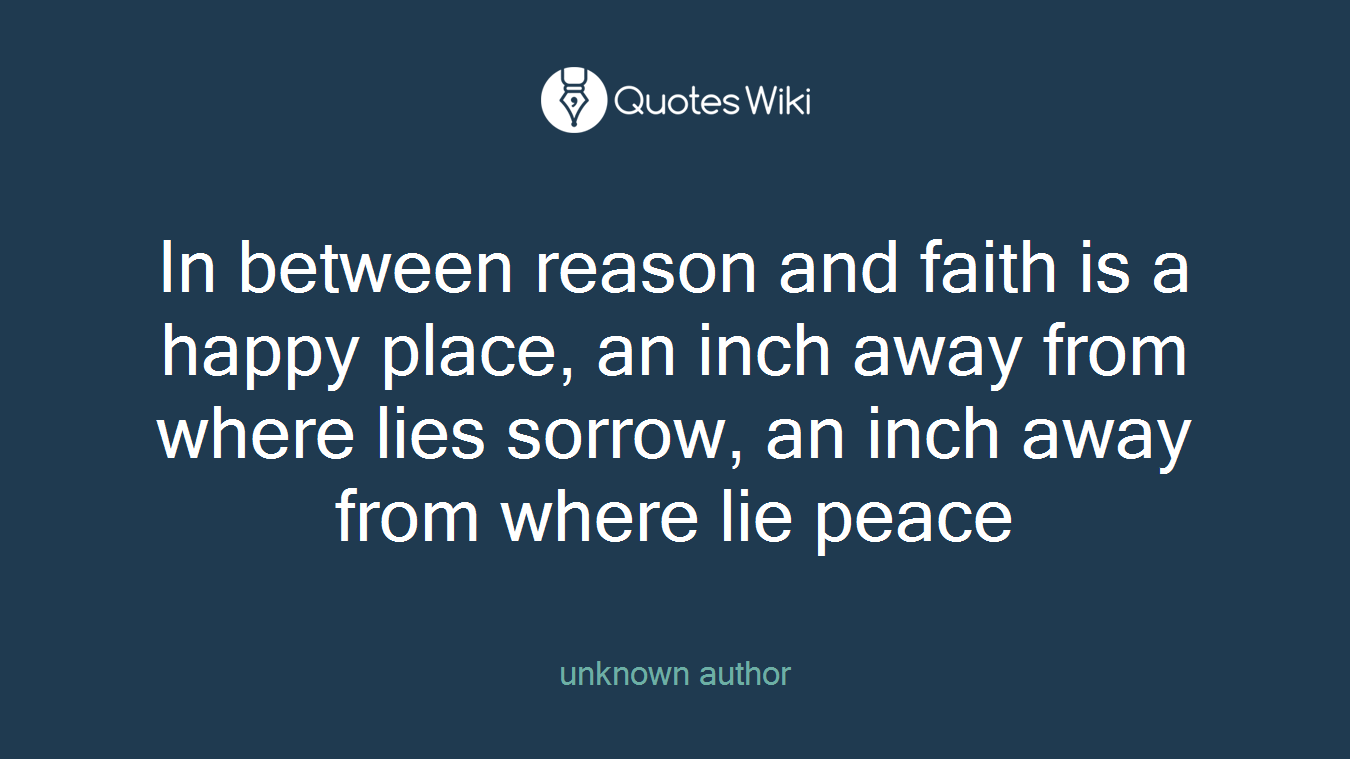 In between reason and faith is a happy place, an inch away from where lies sorrow, an inch away from where lie peace