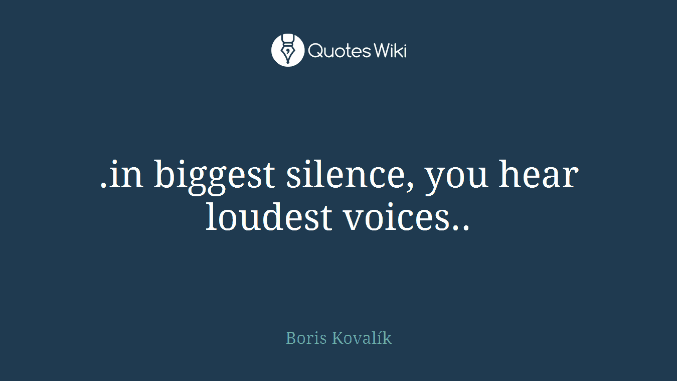 .in biggest silence, you hear loudest voices..