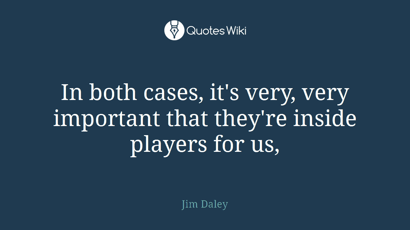 In both cases, it's very, very important that they're inside players for us,