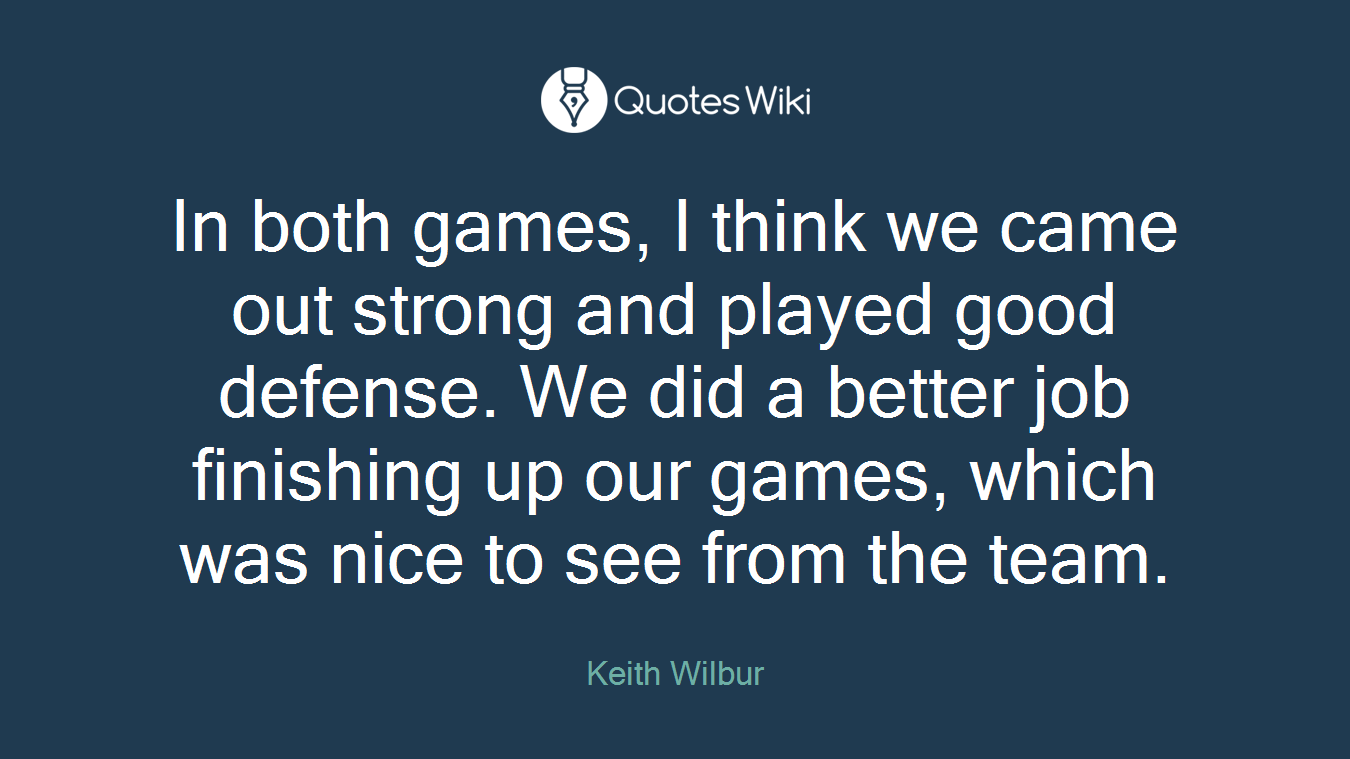 In both games, I think we came out strong and played good defense. We did a better job finishing up our games, which was nice to see from the team.