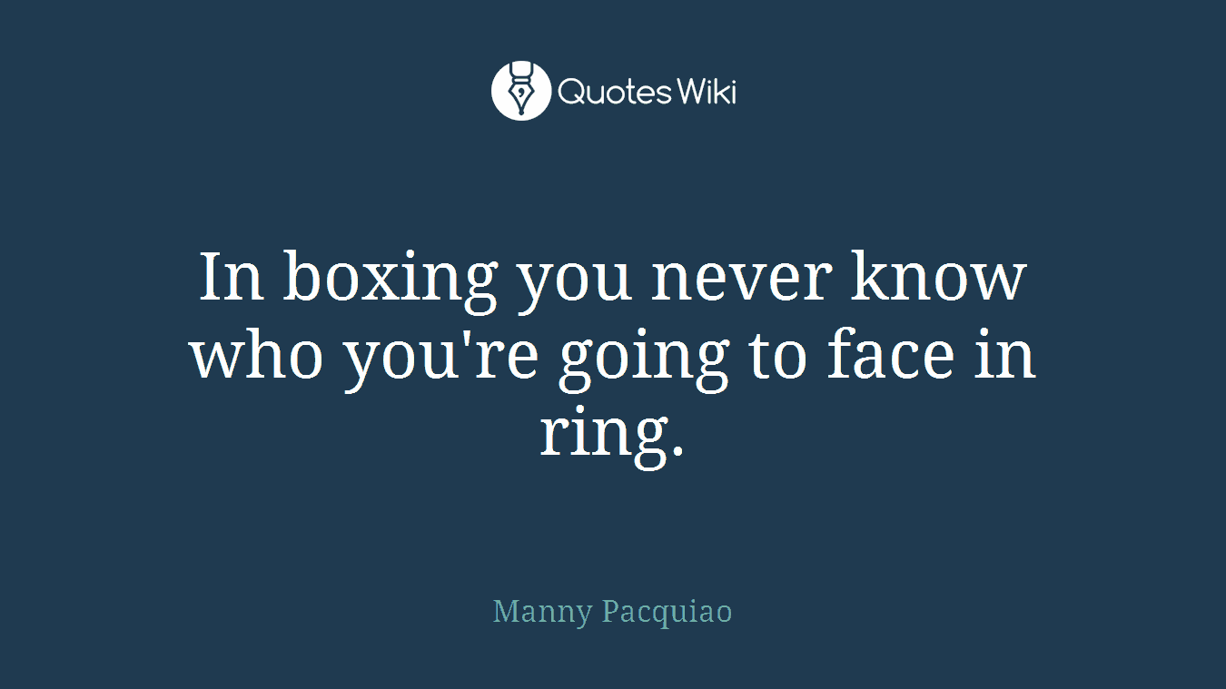 In boxing you never know who you're going to face in ring.
