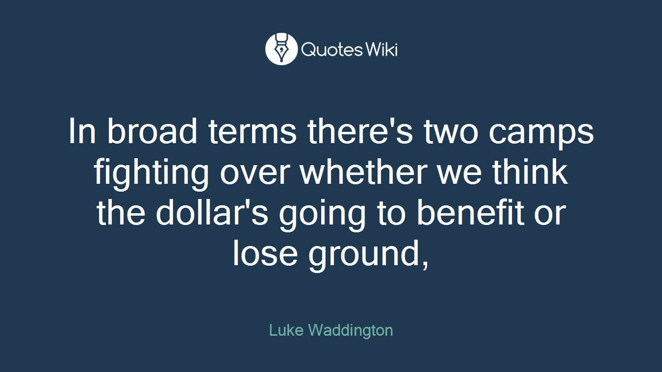 In broad terms there's two camps fighting over whether we think the dollar's going to benefit or lose ground,