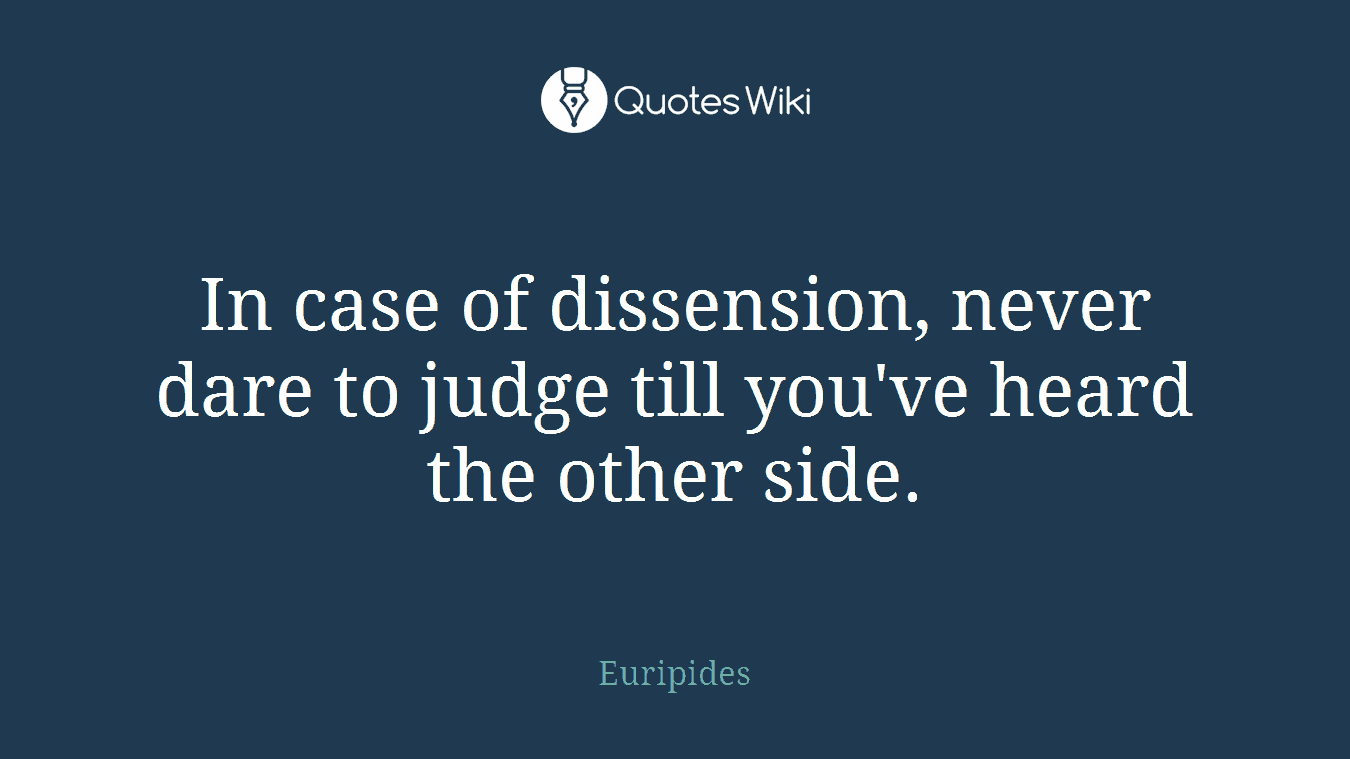 In case of dissension, never dare to judge till you've heard the other side.