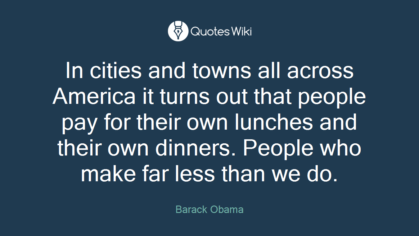 In cities and towns all across America it turns out that people pay for their own lunches and their own dinners. People who make far less than we do.