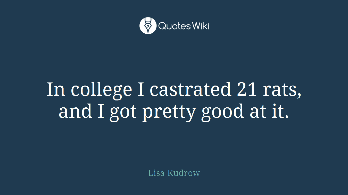 In college I castrated 21 rats, and I got pretty good at it.