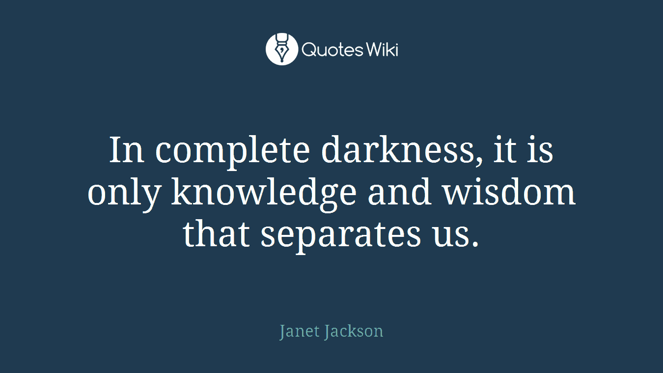 In complete darkness, it is only knowledge and wisdom that separates us.