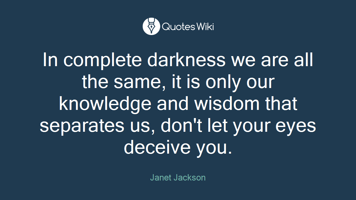 In complete darkness we are all the same, it is only our knowledge and wisdom that separates us, don't let your eyes deceive you.