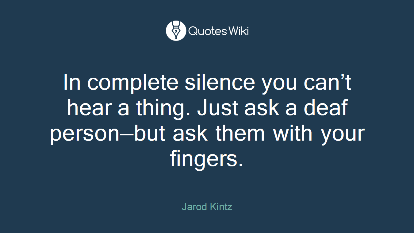 In complete silence you can’t hear a thing. Just ask a deaf person—but ask them with your fingers.