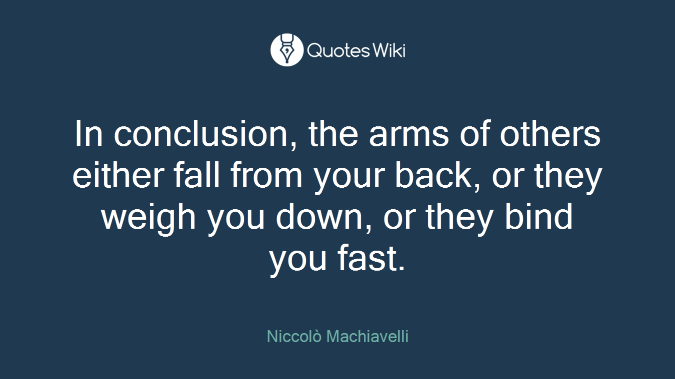 In conclusion, the arms of others either fall from your back, or they weigh you down, or they bind you fast.