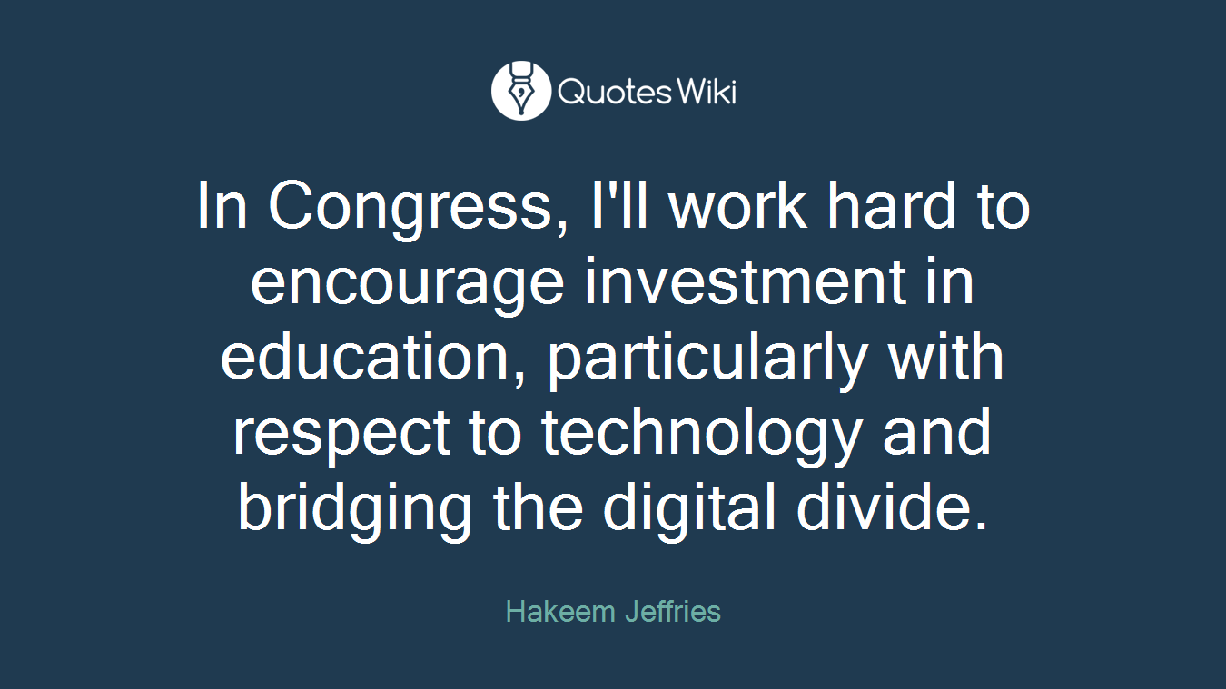 In Congress, I'll work hard to encourage investment in education, particularly with respect to technology and bridging the digital divide.
