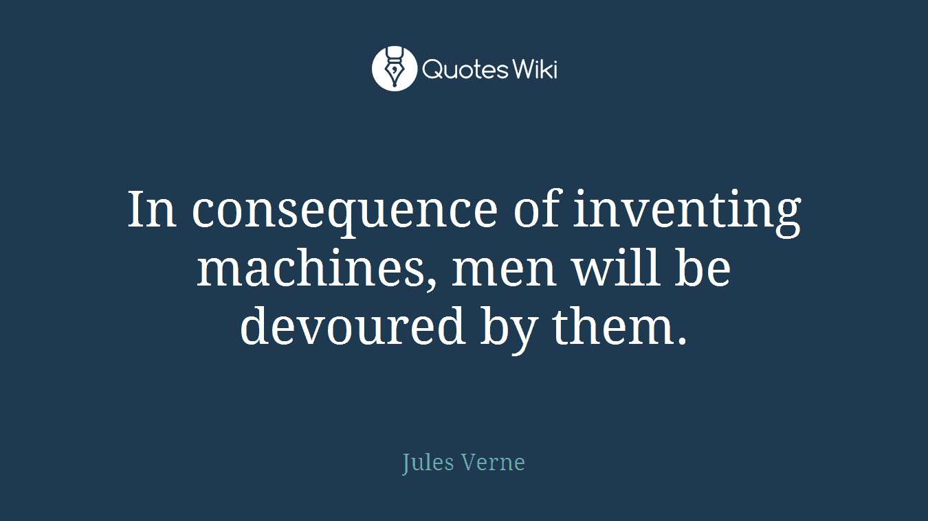 In consequence of inventing machines, men will be devoured by them.