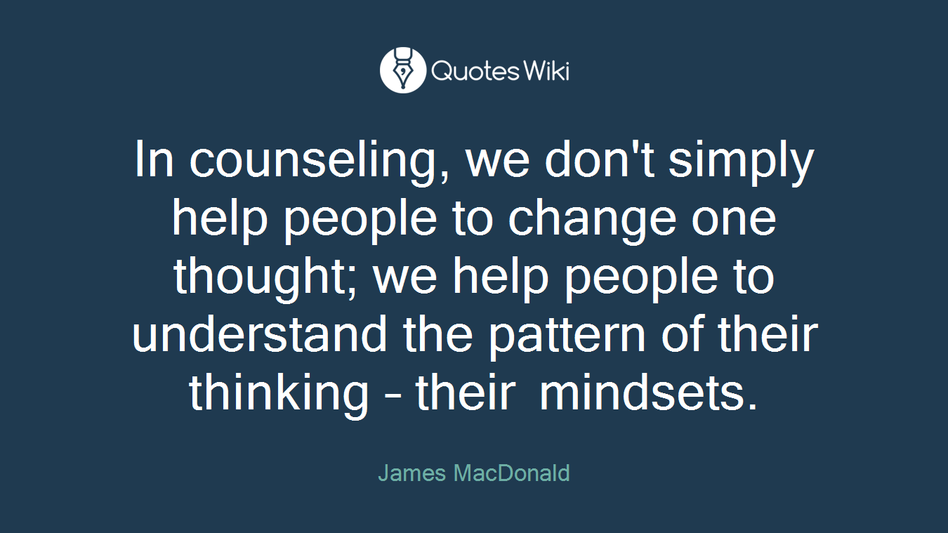 In counseling, we don't simply help people to change one thought; we help people to understand the pattern of their thinking – their mindsets.