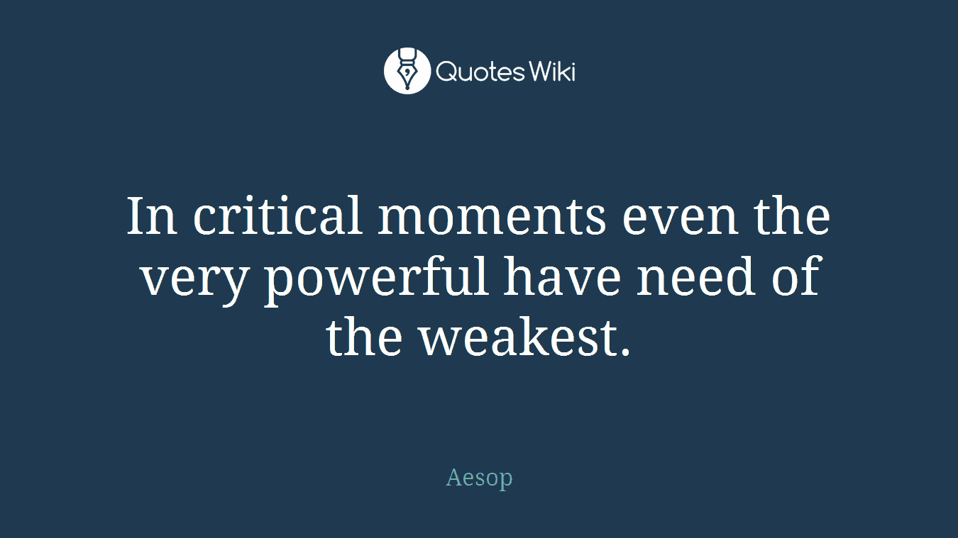 In critical moments even the very powerful have need of the weakest.